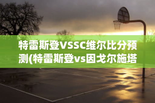 特雷斯登VSSC维尔比分预测(特雷斯登vs因戈尔施塔特)