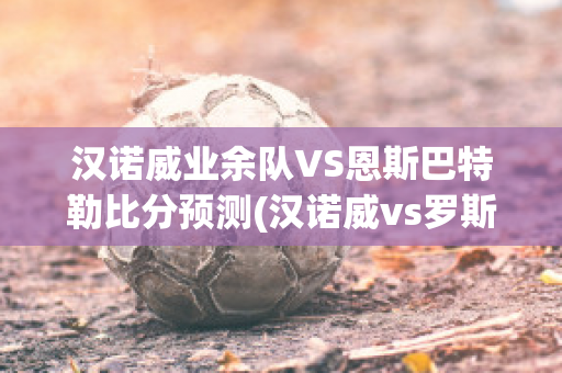 汉诺威业余队VS恩斯巴特勒比分预测(汉诺威vs罗斯托克直播)