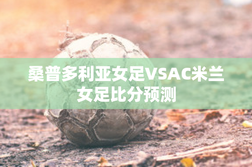 桑普多利亚女足VSAC米兰女足比分预测