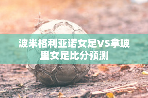 波米格利亚诺女足VS拿玻里女足比分预测