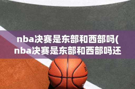 nba决赛是东部和西部吗(nba决赛是东部和西部吗还是西部)