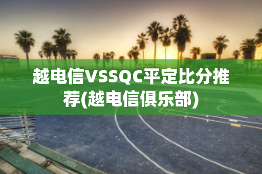 越电信VSSQC平定比分推荐(越电信俱乐部)