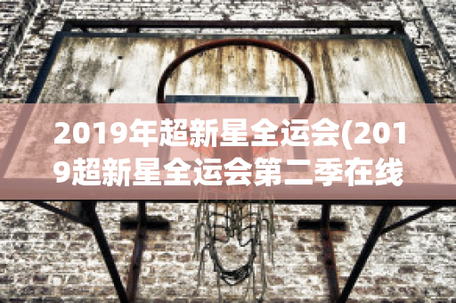 2019年超新星全运会(2019超新星全运会第二季在线观看)