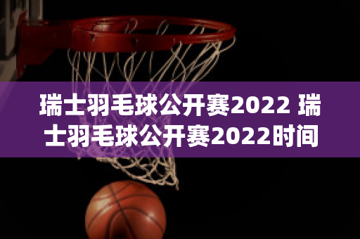 瑞士羽毛球公开赛2022 瑞士羽毛球公开赛2022时间(瑞士羽毛球世锦赛)