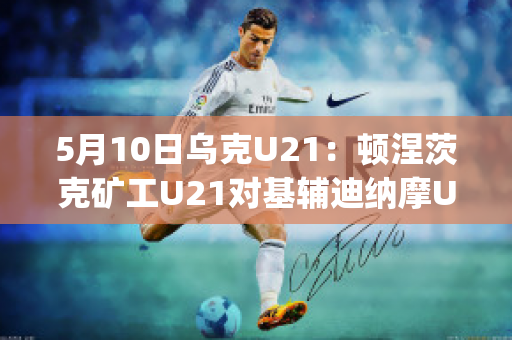 5月10日乌克U21：顿涅茨克矿工U21对基辅迪纳摩U21历史战绩(顿涅茨克 乌克兰)