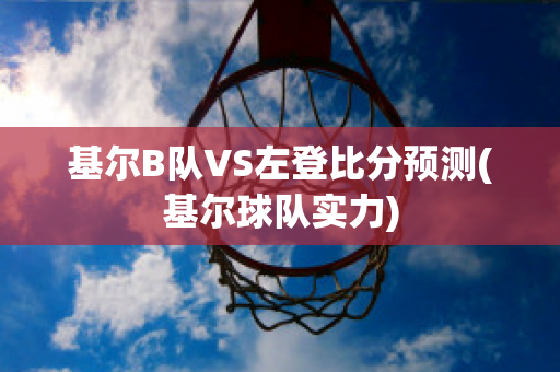 基尔B队VS左登比分预测(基尔球队实力)