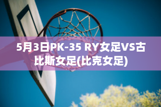 5月3日PK-35 RY女足VS古比斯女足(比克女足)