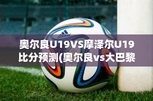 奥尔良U19VS摩泽尔U19比分预测(奥尔良vs大巴黎)