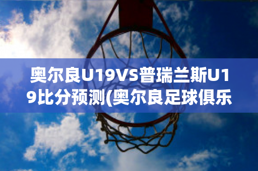 奥尔良U19VS普瑞兰斯U19比分预测(奥尔良足球俱乐部)