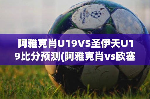 阿雅克肖U19VS圣伊天U19比分预测(阿雅克肖vs欧塞尔比分)