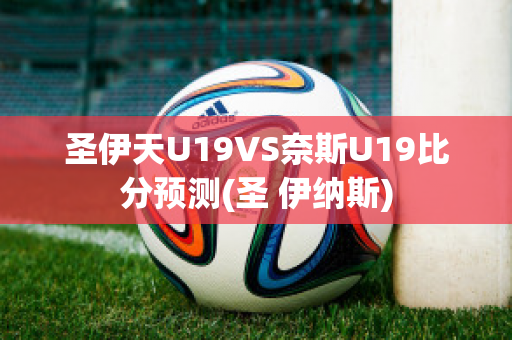 圣伊天U19VS奈斯U19比分预测(圣 伊纳斯)