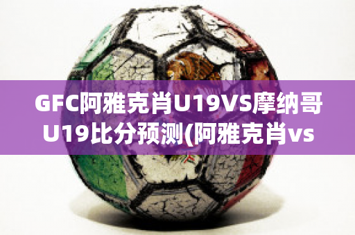 GFC阿雅克肖U19VS摩纳哥U19比分预测(阿雅克肖vs敦刻尔克比分)