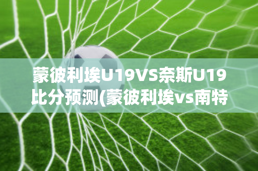 蒙彼利埃U19VS奈斯U19比分预测(蒙彼利埃vs南特比分预测)