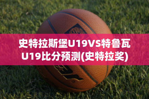 史特拉斯堡U19VS特鲁瓦U19比分预测(史特拉奖)