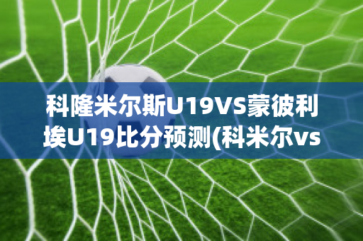 科隆米尔斯U19VS蒙彼利埃U19比分预测(科米尔vs大布)