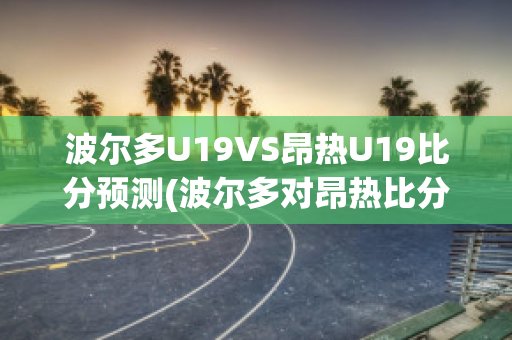 波尔多U19VS昂热U19比分预测(波尔多对昂热比分预测)