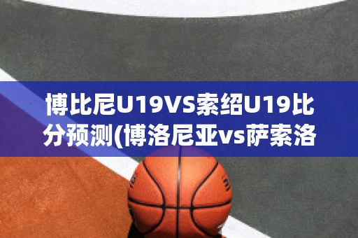 博比尼U19VS索绍U19比分预测(博洛尼亚vs萨索洛)