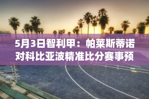 5月3日智利甲：帕莱斯蒂诺对科比亚波精准比分赛事预测(帕科转会比利亚雷亚尔)