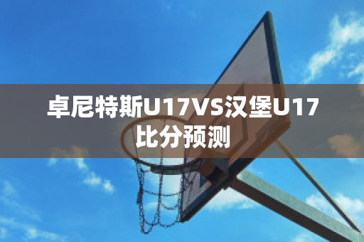 卓尼特斯U17VS汉堡U17比分预测