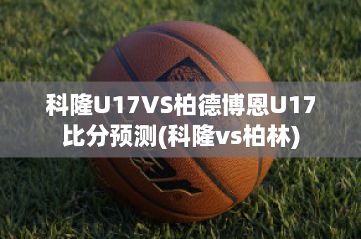 科隆U17VS柏德博恩U17比分预测(科隆vs柏林)