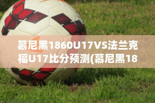 慕尼黑1860U17VS法兰克福U17比分预测(慕尼黑1860比赛)