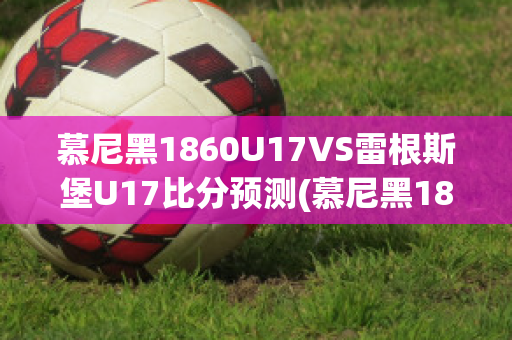 慕尼黑1860U17VS雷根斯堡U17比分预测(慕尼黑1860球迷)