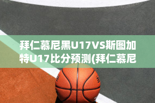 拜仁慕尼黑U17VS斯图加特U17比分预测(拜仁慕尼黑对斯图加特)