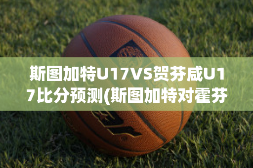 斯图加特U17VS贺芬咸U17比分预测(斯图加特对霍芬海姆比分预测)