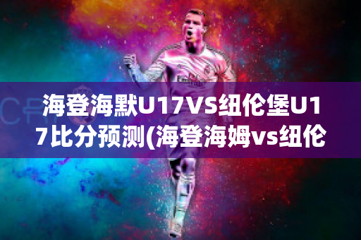 海登海默U17VS纽伦堡U17比分预测(海登海姆vs纽伦堡比分预测)