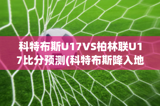 科特布斯U17VS柏林联U17比分预测(科特布斯降入地区联赛)