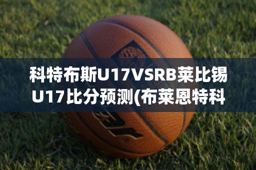 科特布斯U17VSRB莱比锡U17比分预测(布莱恩特科比经典比赛视频)