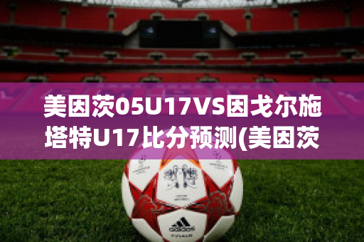 美因茨05U17VS因戈尔施塔特U17比分预测(美因茨对斯图加特比分预测)