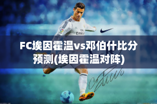 FC埃因霍温vs邓伯什比分预测(埃因霍温对阵)