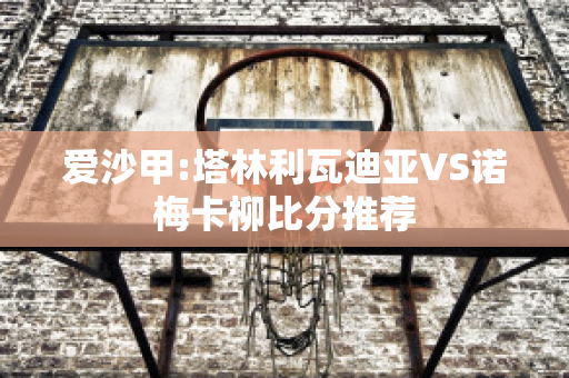 爱沙甲:塔林利瓦迪亚VS诺梅卡柳比分推荐