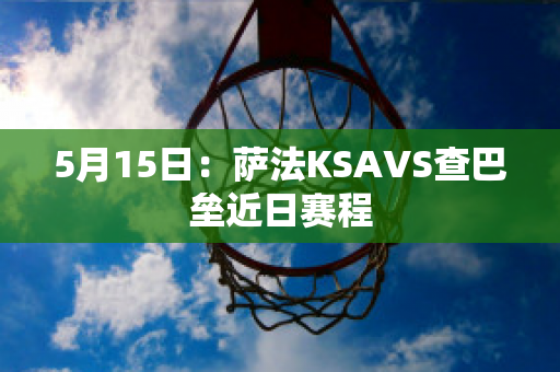 5月15日：萨法KSAVS查巴垒近日赛程