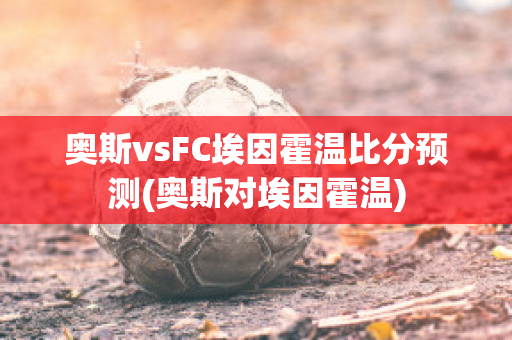 奥斯vsFC埃因霍温比分预测(奥斯对埃因霍温)