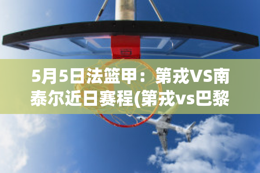 5月5日法篮甲：第戎VS南泰尔近日赛程(第戎vs巴黎fc比赛结果)