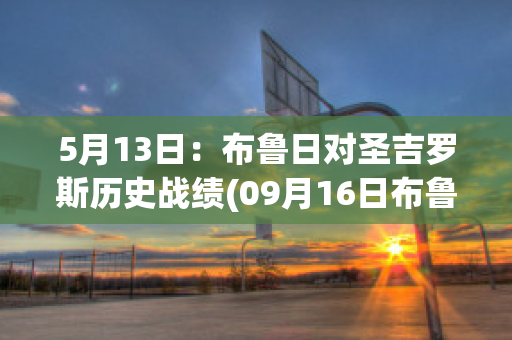 5月13日：布鲁日对圣吉罗斯历史战绩(09月16日布鲁日vs圣日耳曼直播_欧冠杯)