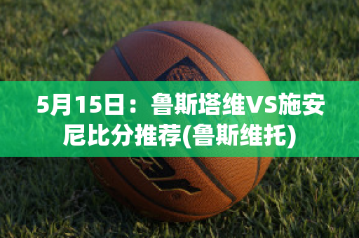 5月15日：鲁斯塔维VS施安尼比分推荐(鲁斯维托)