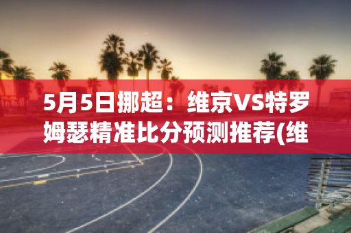 5月5日挪超：维京VS特罗姆瑟精准比分预测推荐(维京对特罗姆瑟)