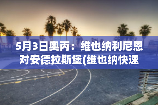 5月3日奥丙：维也纳利尼恩对安德拉斯堡(维也纳快速vs安罗科萨斯直播)