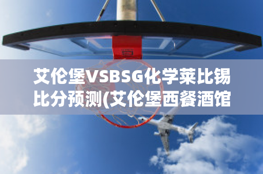 艾伦堡VSBSG化学莱比锡比分预测(艾伦堡西餐酒馆)