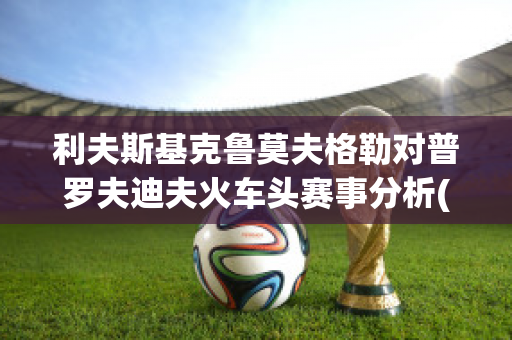 利夫斯基克鲁莫夫格勒对普罗夫迪夫火车头赛事分析(普罗夫迪夫火车头足球俱乐部)