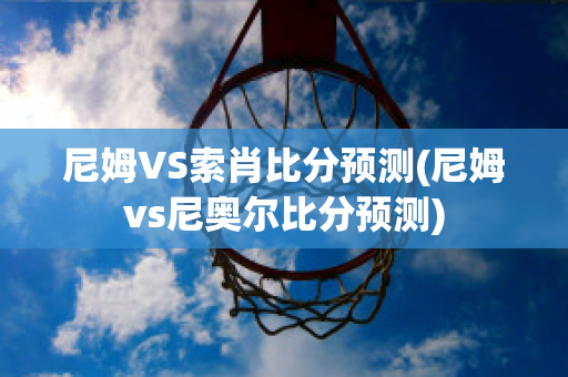 尼姆VS索肖比分预测(尼姆vs尼奥尔比分预测)