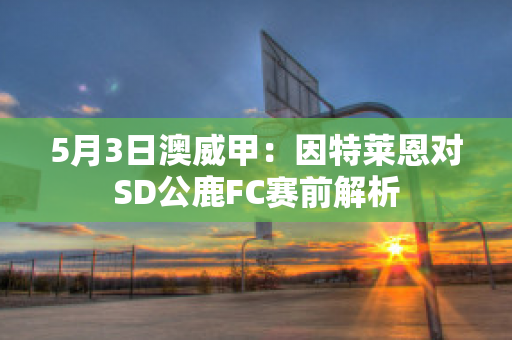 5月3日澳威甲：因特莱恩对SD公鹿FC赛前解析