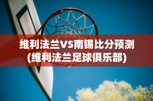 维利法兰VS南锡比分预测(维利法兰足球俱乐部)