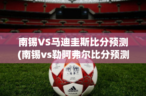 南锡VS马迪圭斯比分预测(南锡vs勒阿弗尔比分预测)