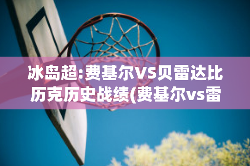 冰岛超:费基尔VS贝雷达比历克历史战绩(费基尔vs雷克尼尔)