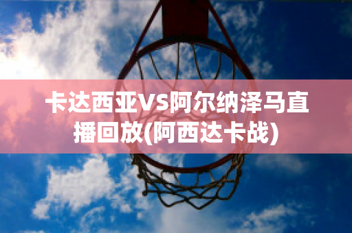 卡达西亚VS阿尔纳泽马直播回放(阿西达卡战)