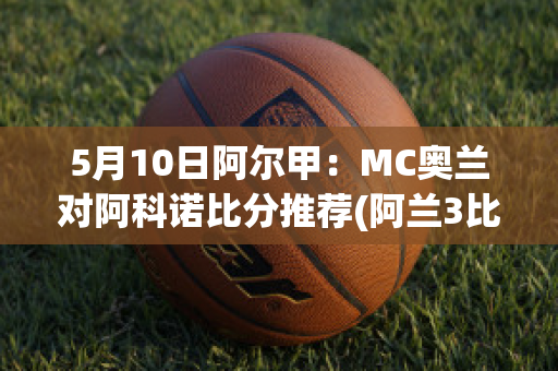 5月10日阿尔甲：MC奥兰对阿科诺比分推荐(阿兰3比0澳大利亚)